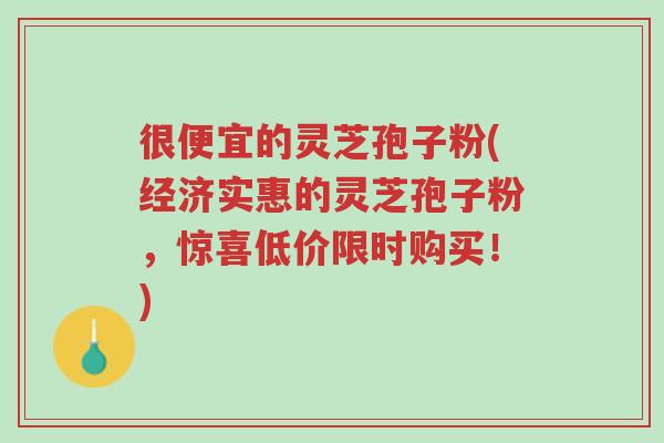 很便宜的灵芝孢子粉(经济实惠的灵芝孢子粉,惊喜低价限时购买!)-第1张图片-超越 很便宜的灵芝孢子粉(经济实惠的灵芝孢子粉,惊喜低价限时购买!)-第1张图片-超越