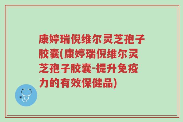 康婷瑞倪维尔灵芝孢子胶囊(康婷瑞倪维尔灵芝孢子胶囊-提升免疫力的有效保健品)-第1张图片-超越 康婷瑞倪维尔灵芝孢子胶囊(康婷瑞倪维尔灵芝孢子胶囊-提升免疫力的有效保健品)-第1张图片-超越