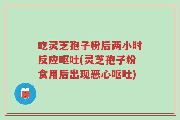 吃灵芝孢子粉后两小时反应呕吐(灵芝孢子粉食用后出现恶心呕吐)-第1张图片-超越 吃灵芝孢子粉后两小时反应呕吐(灵芝孢子粉食用后出现恶心呕吐)-第1张图片-超越