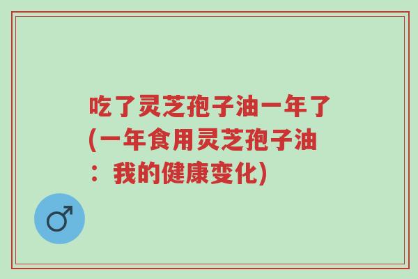 吃了灵芝孢子油一年了(一年食用灵芝孢子油:我的健康变化)-第1张图片-超越 吃了灵芝孢子油一年了(一年食用灵芝孢子油:我的健康变化)-第1张图片-超越