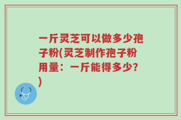 一斤灵芝可以做多少孢子粉(灵芝制作孢子粉用量:一斤能得多少?)-第1张图片-超越 一斤灵芝可以做多少孢子粉(灵芝制作孢子粉用量:一斤能得多少?)-第1张图片-超越