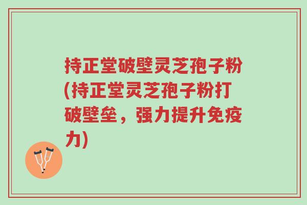 持正堂破壁灵芝孢子粉(持正堂灵芝孢子粉打破壁垒,强力提升免疫力)-第1张图片-超越 持正堂破壁灵芝孢子粉(持正堂灵芝孢子粉打破壁垒,强力提升免疫力)-第1张图片-超越