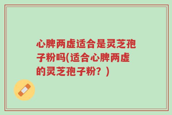心脾两虚适合是灵芝孢子粉吗(适合心脾两虚的灵芝孢子粉?)-第1张图片-超越 心脾两虚适合是灵芝孢子粉吗(适合心脾两虚的灵芝孢子粉?)-第1张图片-超越