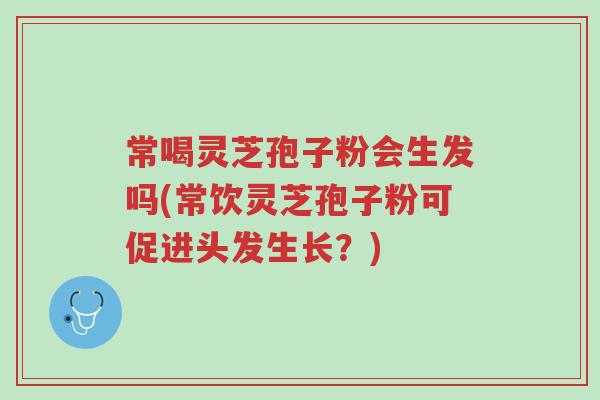 常喝灵芝孢子粉会生发吗(常饮灵芝孢子粉可促进头发生长?)-第1张图片-超越 常喝灵芝孢子粉会生发吗(常饮灵芝孢子粉可促进头发生长?)-第1张图片-超越