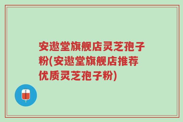 安遨堂旗舰店灵芝孢子粉(安遨堂旗舰店推荐优质灵芝孢子粉)-第1张图片-超越 安遨堂旗舰店灵芝孢子粉(安遨堂旗舰店推荐优质灵芝孢子粉)-第1张图片-超越