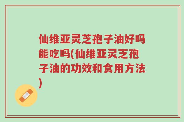 仙维亚灵芝孢子油好吗能吃吗(仙维亚灵芝孢子油的功效和食用方法)-第1张图片-超越 仙维亚灵芝孢子油好吗能吃吗(仙维亚灵芝孢子油的功效和食用方法)-第1张图片-超越