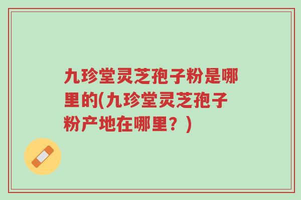 九珍堂灵芝孢子粉是哪里的(九珍堂灵芝孢子粉产地在哪里?)-第1张图片-超越 九珍堂灵芝孢子粉是哪里的(九珍堂灵芝孢子粉产地在哪里?)-第1张图片-超越