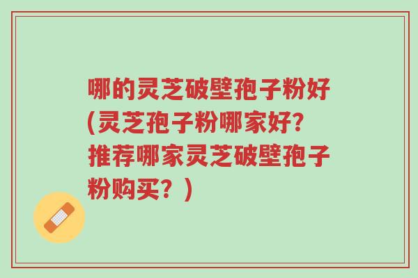 哪的灵芝破壁孢子粉好(灵芝孢子粉哪家好?推荐哪家灵芝破壁孢子粉购买?)-第1张图片-超越 哪的灵芝破壁孢子粉好(灵芝孢子粉哪家好?推荐哪家灵芝破壁孢子粉购买?)-第1张图片-超越