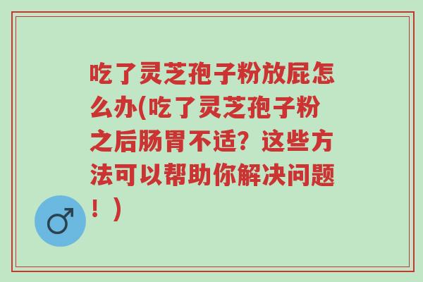 吃了灵芝孢子粉放屁怎么办(吃了灵芝孢子粉之后肠胃不适?这些方法可以帮助你解决问题!)-第1张图片-超越 吃了灵芝孢子粉放屁怎么办(吃了灵芝孢子粉之后肠胃不适?这些方法可以帮助你解决问题!)-第1张图片-超越