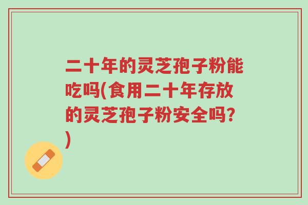 二十年的灵芝孢子粉能吃吗(食用二十年存放的灵芝孢子粉安全吗?)-第1张图片-超越 二十年的灵芝孢子粉能吃吗(食用二十年存放的灵芝孢子粉安全吗?)-第1张图片-超越