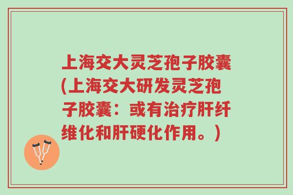 上海交大灵芝孢子胶囊(上海交大研发灵芝孢子胶囊:或有治疗肝纤维化和肝硬化作用。)-第1张图片-超越 上海交大灵芝孢子胶囊(上海交大研发灵芝孢子胶囊:或有治疗肝纤维化和肝硬化作用。)-第1张图片-超越
