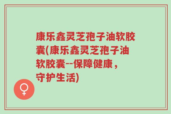 康乐鑫灵芝孢子油软胶囊(康乐鑫灵芝孢子油软胶囊--保障健康,守护生活)-第1张图片-超越 康乐鑫灵芝孢子油软胶囊(康乐鑫灵芝孢子油软胶囊--保障健康,守护生活)-第1张图片-超越