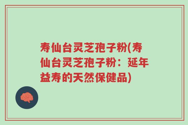 寿仙台灵芝孢子粉(寿仙台灵芝孢子粉:延年益寿的天然保健品)-第1张图片-超越 寿仙台灵芝孢子粉(寿仙台灵芝孢子粉:延年益寿的天然保健品)-第1张图片-超越