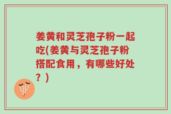 姜黄和灵芝孢子粉一起吃(姜黄与灵芝孢子粉搭配食用,有哪些好处?)-第1张图片-超越 姜黄和灵芝孢子粉一起吃(姜黄与灵芝孢子粉搭配食用,有哪些好处?)-第1张图片-超越