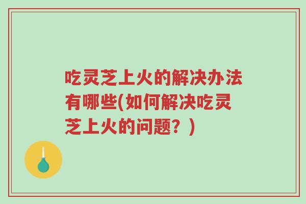 吃灵芝上火的解决办法有哪些(如何解决吃灵芝上火的问题?)-第1张图片-超越 吃灵芝上火的解决办法有哪些(如何解决吃灵芝上火的问题?)-第1张图片-超越