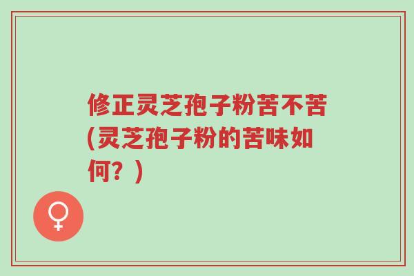 修正灵芝孢子粉苦不苦(灵芝孢子粉的苦味如何?)-第1张图片-超越 修正灵芝孢子粉苦不苦(灵芝孢子粉的苦味如何?)-第1张图片-超越