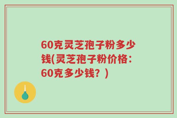 60克灵芝孢子粉多少钱(灵芝孢子粉价格:60克多少钱?)-第1张图片-超越 60克灵芝孢子粉多少钱(灵芝孢子粉价格:60克多少钱?)-第1张图片-超越