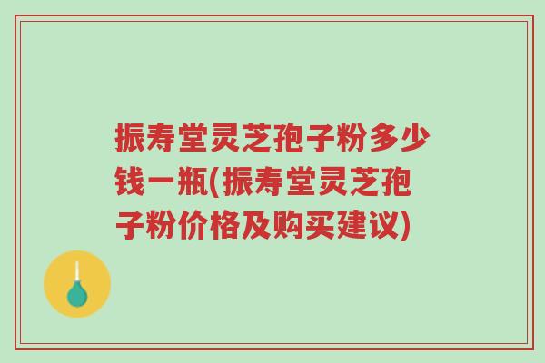振寿堂灵芝孢子粉多少钱一瓶(振寿堂灵芝孢子粉价格及购买建议)-第1张图片-超越
