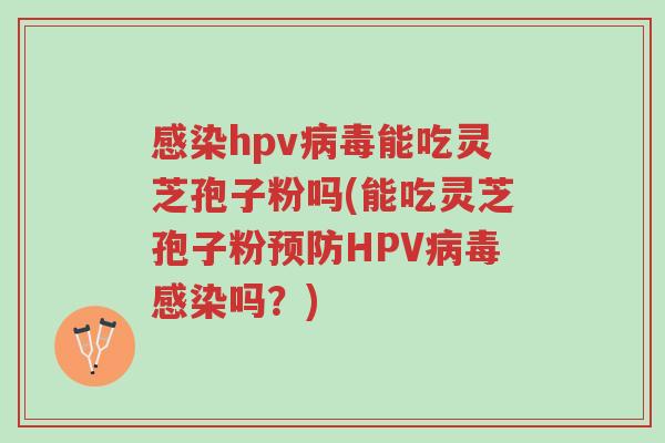 感染hpv病毒能吃灵芝孢子粉吗(能吃灵芝孢子粉预防HPV病毒感染吗?)-第1张图片-超越 感染hpv病毒能吃灵芝孢子粉吗(能吃灵芝孢子粉预防HPV病毒感染吗?)-第1张图片-超越