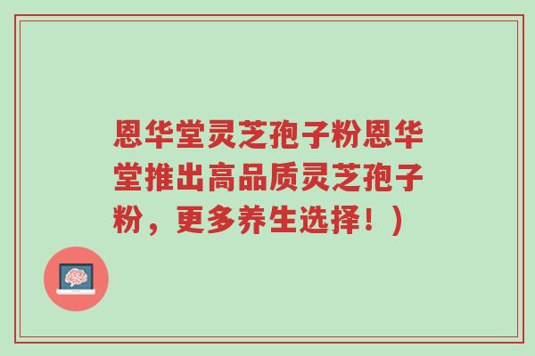 恩华堂灵芝孢子粉恩华堂推出高品质灵芝孢子粉,更多养生选择!)-第1张图片-超越 恩华堂灵芝孢子粉恩华堂推出高品质灵芝孢子粉,更多养生选择!)-第1张图片-超越