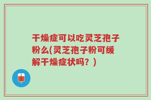 干燥症可以吃灵芝孢子粉么(灵芝孢子粉可缓解干燥症状吗？)-第1张图片-超越