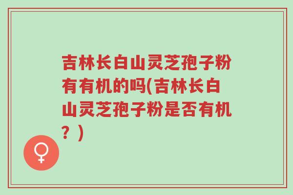 吉林长白山灵芝孢子粉有有机的吗(吉林长白山灵芝孢子粉是否有机？)-第1张图片-超越