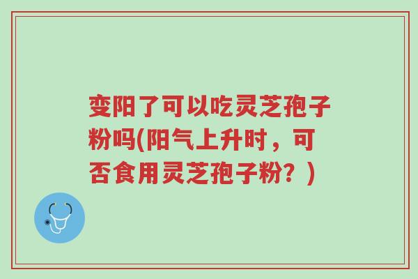 变阳了可以吃灵芝孢子粉吗(阳气上升时,可否食用灵芝孢子粉?)-第1张图片-超越 变阳了可以吃灵芝孢子粉吗(阳气上升时,可否食用灵芝孢子粉?)-第1张图片-超越