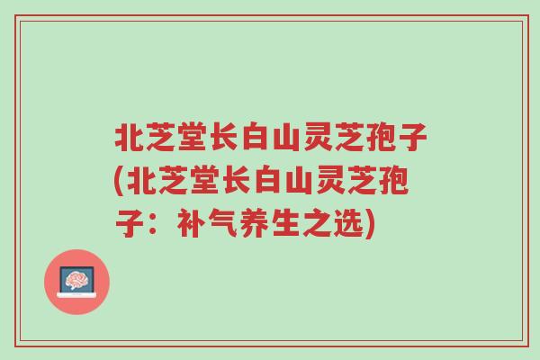 北芝堂长白山灵芝孢子(北芝堂长白山灵芝孢子:补气养生之选)-第1张图片-超越 北芝堂长白山灵芝孢子(北芝堂长白山灵芝孢子:补气养生之选)-第1张图片-超越