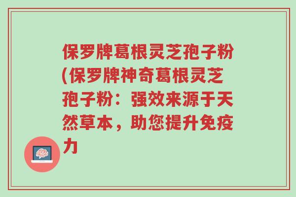保罗牌葛根灵芝孢子粉(保罗牌神奇葛根灵芝孢子粉：强效来源于天然草本，助您提升免疫力-第1张图片-超越