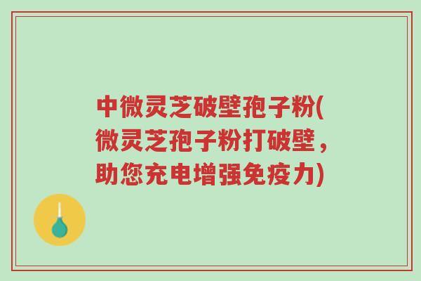 中微灵芝破壁孢子粉(微灵芝孢子粉打破壁,助您充电增强免疫力)-第1张图片-超越 中微灵芝破壁孢子粉(微灵芝孢子粉打破壁,助您充电增强免疫力)-第1张图片-超越