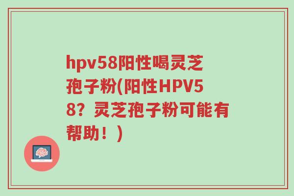 hpv58阳性喝灵芝孢子粉(阳性HPV58?灵芝孢子粉可能有帮助!)-第1张图片-超越 hpv58阳性喝灵芝孢子粉(阳性HPV58?灵芝孢子粉可能有帮助!)-第1张图片-超越