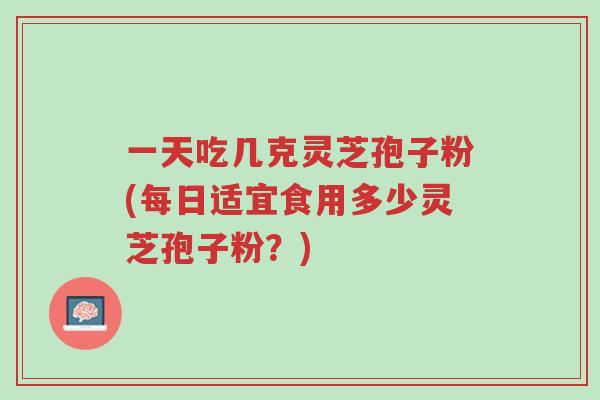 一天吃几克灵芝孢子粉(每日适宜食用多少灵芝孢子粉?)-第1张图片-超越 一天吃几克灵芝孢子粉(每日适宜食用多少灵芝孢子粉?)-第1张图片-超越