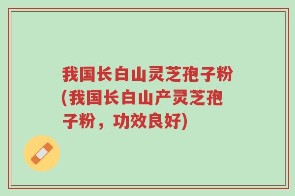 我国长白山灵芝孢子粉(我国长白山产灵芝孢子粉,功效良好)-第1张图片-超越 我国长白山灵芝孢子粉(我国长白山产灵芝孢子粉,功效良好)-第1张图片-超越