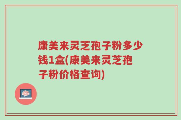 康美来灵芝孢子粉多少钱1盒(康美来灵芝孢子粉价格查询)-第1张图片-超越