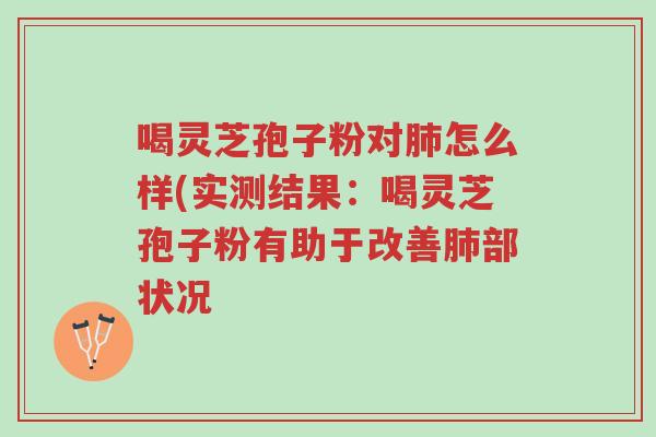 喝灵芝孢子粉对肺怎么样(实测结果:喝灵芝孢子粉有助于改善肺部状况-第1张图片-超越 喝灵芝孢子粉对肺怎么样(实测结果:喝灵芝孢子粉有助于改善肺部状况-第1张图片-超越