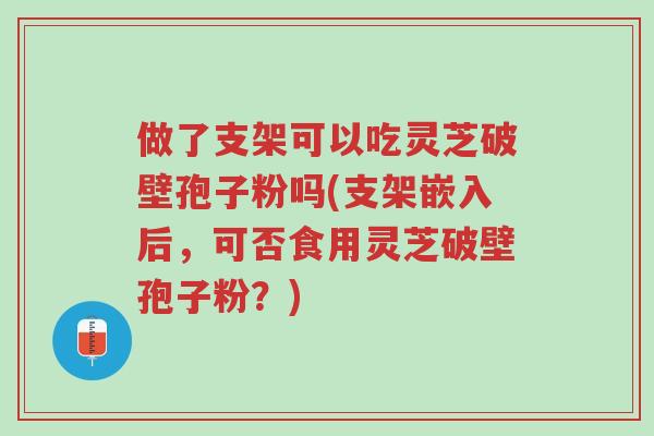 做了支架可以吃灵芝破壁孢子粉吗(支架嵌入后,可否食用灵芝破壁孢子粉?)-第1张图片-超越 做了支架可以吃灵芝破壁孢子粉吗(支架嵌入后,可否食用灵芝破壁孢子粉?)-第1张图片-超越