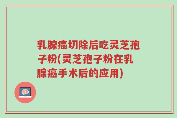 乳腺癌切除后吃灵芝孢子粉(灵芝孢子粉在乳腺癌手术后的应用)-第1张图片-超越 乳腺癌切除后吃灵芝孢子粉(灵芝孢子粉在乳腺癌手术后的应用)-第1张图片-超越