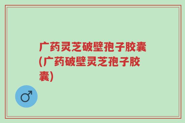 广药灵芝破壁孢子胶囊(广药破壁灵芝孢子胶囊)-第1张图片-超越 广药灵芝破壁孢子胶囊(广药破壁灵芝孢子胶囊)-第1张图片-超越