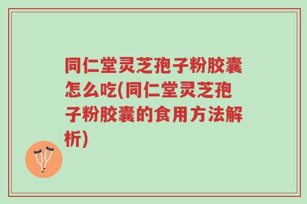 同仁堂灵芝孢子粉胶囊怎么吃(同仁堂灵芝孢子粉胶囊的食用方法解析)-第1张图片-超越 同仁堂灵芝孢子粉胶囊怎么吃(同仁堂灵芝孢子粉胶囊的食用方法解析)-第1张图片-超越