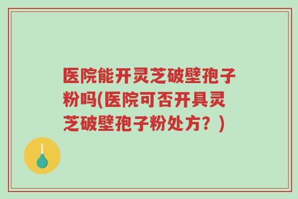 医院能开灵芝破壁孢子粉吗(医院可否开具灵芝破壁孢子粉处方?)-第1张图片-超越 医院能开灵芝破壁孢子粉吗(医院可否开具灵芝破壁孢子粉处方?)-第1张图片-超越
