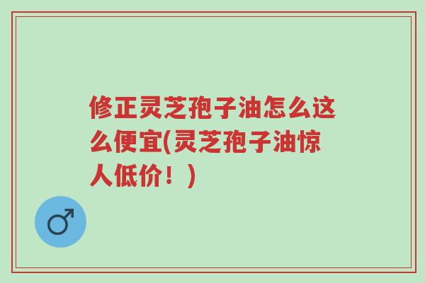 修正灵芝孢子油怎么这么便宜(灵芝孢子油惊人低价！)-第1张图片-超越