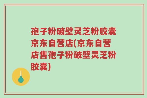 孢子粉破壁灵芝粉胶囊京东自营店(京东自营店售孢子粉破壁灵芝粉胶囊)-第1张图片-超越 孢子粉破壁灵芝粉胶囊京东自营店(京东自营店售孢子粉破壁灵芝粉胶囊)-第1张图片-超越