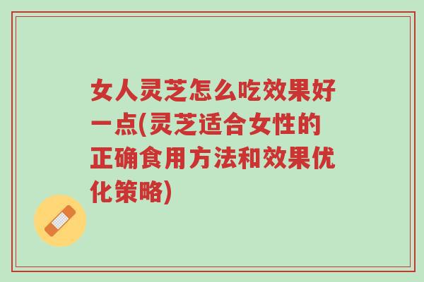 女人灵芝怎么吃效果好一点(灵芝适合女性的正确食用方法和效果优化策略)-第1张图片-超越 女人灵芝怎么吃效果好一点(灵芝适合女性的正确食用方法和效果优化策略)-第1张图片-超越