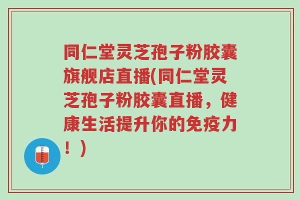 同仁堂灵芝孢子粉胶囊旗舰店直播(同仁堂灵芝孢子粉胶囊直播,健康生活提升你的免疫力!)-第1张图片-超越 同仁堂灵芝孢子粉胶囊旗舰店直播(同仁堂灵芝孢子粉胶囊直播,健康生活提升你的免疫力!)-第1张图片-超越