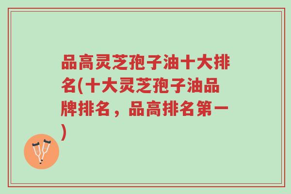 品高灵芝孢子油十大排名(十大灵芝孢子油品牌排名,品高排名第一)-第1张图片-超越 品高灵芝孢子油十大排名(十大灵芝孢子油品牌排名,品高排名第一)-第1张图片-超越