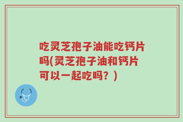 吃灵芝孢子油能吃钙片吗(灵芝孢子油和钙片可以一起吃吗?)-第1张图片-超越 吃灵芝孢子油能吃钙片吗(灵芝孢子油和钙片可以一起吃吗?)-第1张图片-超越