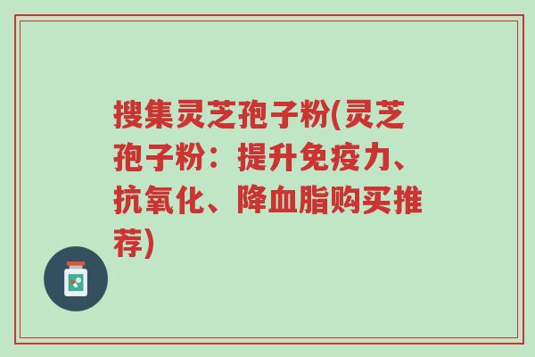 搜集灵芝孢子粉(灵芝孢子粉:提升免疫力、抗氧化、降血脂购买推荐)-第1张图片-超越 搜集灵芝孢子粉(灵芝孢子粉:提升免疫力、抗氧化、降血脂购买推荐)-第1张图片-超越