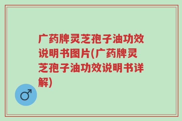 广药牌灵芝孢子油功效说明书图片(广药牌灵芝孢子油功效说明书详解)-第1张图片-超越 广药牌灵芝孢子油功效说明书图片(广药牌灵芝孢子油功效说明书详解)-第1张图片-超越