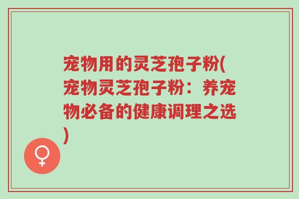 宠物用的灵芝孢子粉(宠物灵芝孢子粉:养宠物必备的健康调理之选)-第1张图片-超越 宠物用的灵芝孢子粉(宠物灵芝孢子粉:养宠物必备的健康调理之选)-第1张图片-超越