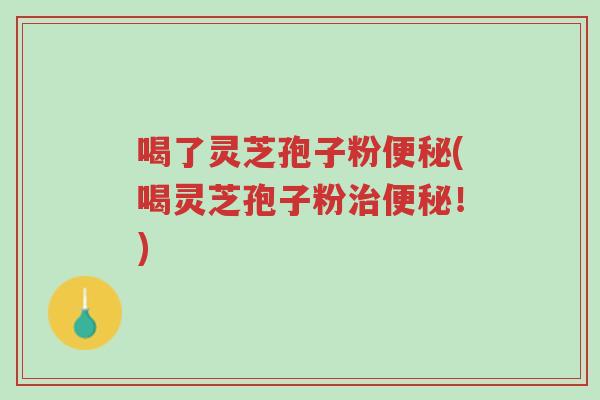 喝了灵芝孢子粉便秘(喝灵芝孢子粉治便秘!)-第1张图片-超越 喝了灵芝孢子粉便秘(喝灵芝孢子粉治便秘!)-第1张图片-超越